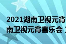 2021湖南卫视元宵喜乐会在线观看（2021湖南卫视元宵喜乐会）