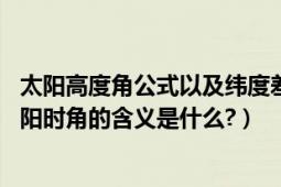 太阳高度角公式以及纬度差含义（.太阳高度角、赤纬角及太阳时角的含义是什么?）