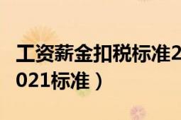 工资薪金扣税标准2021标准（工资扣税标准2021标准）