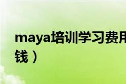 maya培训学习费用（maya培训一般要多少钱）