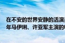 在不安的世界安静的活演员（在不安的世界安静地活 2021年马伊琍、许亚军主演的电视剧）