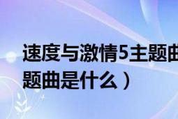 速度与激情5主题曲谁唱的（速度与激情5主题曲是什么）