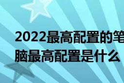 2022最高配置的笔记本电脑（目前笔记本电脑最高配置是什么）