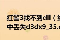 红警3找不到dll（红警3打不开啊说是计算机中丢失d3dx9_35.dll）