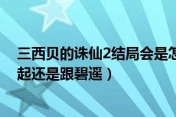 三西贝的诛仙2结局会是怎样（小凡最后是跟他的琪儿在一起还是跟碧遥）