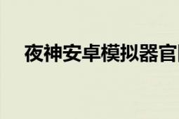 夜神安卓模拟器官网（夜神安卓模拟器）