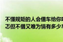 不懂规矩的人会借车给你吗（有人借你车时候心理总有些忐忑但不借又难为情有多少车主遇到这样的问题）