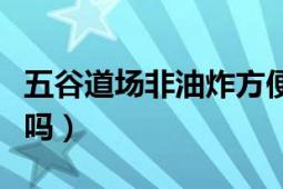 五谷道场非油炸方便面（五谷道场方便面好吃吗）