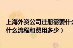 上海外资公司注册需要什么条件（上海外资公司如何注册有什么流程和费用多少）