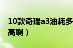 10款奇瑞a3油耗多少（奇瑞a3油耗怎么这么高啊）