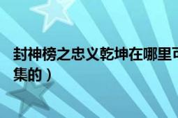 封神榜之忠义乾坤在哪里可以看（封神榜之忠义乾坤全集40集的）