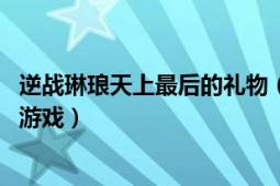 逆战琳琅天上最后的礼物（逆战 腾讯旗下琳琅天上出品网络游戏）