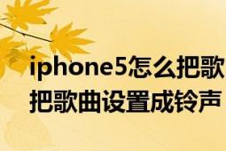 iphone5怎么把歌曲当铃声（iphone5怎么把歌曲设置成铃声）