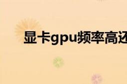 显卡gpu频率高还是低好（显卡GPU）