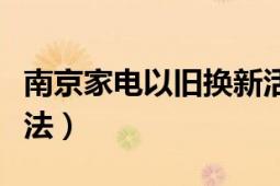 南京家电以旧换新活动（家电以旧换新实施办法）