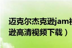 迈克尔杰克逊jam视频超清（MJ迈克尔杰克逊高清视频下载）