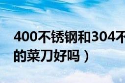 400不锈钢和304不锈钢菜刀哪个好（不锈钢的菜刀好吗）