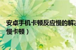 安卓手机卡顿反应慢的解决方法（安卓系统的手机使用反应慢卡顿）