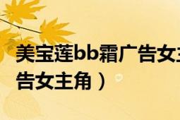 美宝莲bb霜广告女主角是谁（美宝莲b.b霜广告女主角）