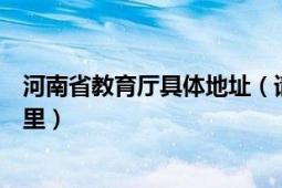 河南省教育厅具体地址（请问河南省教育厅的地址究竟在哪里）