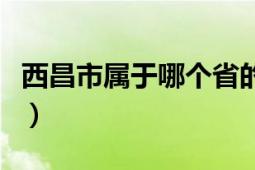 西昌市属于哪个省的城市（西昌市属于哪个省）