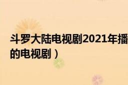 斗罗大陆电视剧2021年播出（斗罗大陆 2021年杨振宇执导的电视剧）