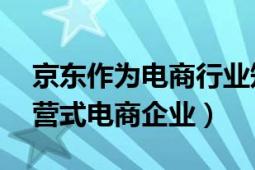 京东作为电商行业知名的领军企业（京东 自营式电商企业）