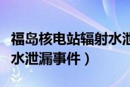 福岛核电站辐射水泄漏事件（福岛核电站辐射水泄漏事件）