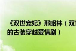 《双世宠妃》邢昭林（双世宠妃 2017年梁洁、邢昭林主演的古装穿越爱情剧）