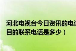 河北电视台今日资讯的电话是多少（河北电视台今日资讯栏目的联系电话是多少）