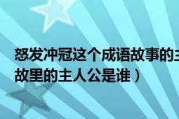 怒发冲冠这个成语故事的主人公（“怒发冲冠”这个成语典故里的主人公是谁）