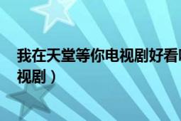 我在天堂等你电视剧好看吗（我在天堂等你 2021年拍摄电视剧）