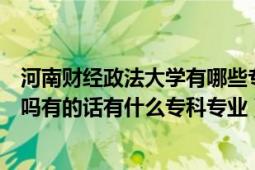 河南财经政法大学有哪些专科（河南财经政法大学里有专科吗有的话有什么专科专业）