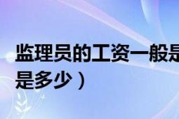 监理员的工资一般是多少（监理员的工资一般是多少）