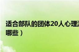 适合部队的团体20人心理游戏（适合部队的团体心理游戏有哪些）