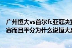 广州恒大vs首尔fc亚冠决赛（广州恒大vs首尔fc队在中国比赛而且平分为什么说恒大赢了）