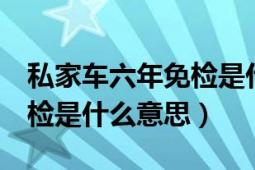 私家车六年免检是什么意思（私家车6年内免检是什么意思）