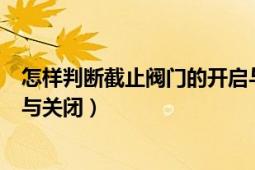 怎样判断截止阀门的开启与关闭（怎样判断截止阀门的开启与关闭）