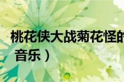 桃花侠大战菊花怪的故事（桃花侠大战菊花怪 音乐）