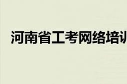 河南省工考网络培训平台（河南省工考网）