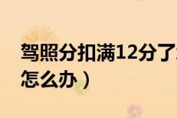 驾照分扣满12分了怎么办（驾照分扣完12分怎么办）