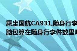 乘坐国航CA931,随身行李可以带几kg啊?（可以带几件? 电脑包算在随身行李件数里吗? 笔记本电脑(包）