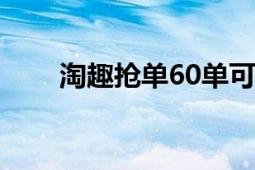 淘趣抢单60单可靠吗（淘趣返利网）