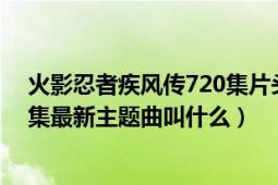 火影忍者疾风传720集片头曲的名字（火影忍者疾风传350集最新主题曲叫什么）