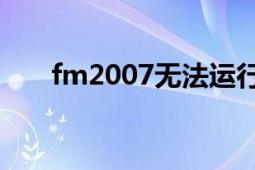 fm2007无法运行（FM2007的问题）