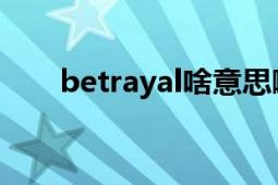 betrayal啥意思啊（Betrayal 词语）