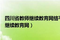 四川省教师继续教育网络平台（如何登陆四川省中小学教师继续教育网）