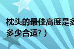 枕头的最佳高度是多少合适（枕头的高度应该多少合适?）