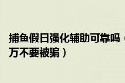 捕鱼假日强化辅助可靠吗（捕鱼假日小强辅助大骗子,大家千万不要被骗）