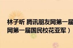 林子昕 腾讯朋友网第一届国民校花亚军（林子昕 腾讯朋友网第一届国民校花亚军）